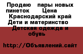 Продаю 2 пары новых пинеток 0  › Цена ­ 700 - Краснодарский край Дети и материнство » Детская одежда и обувь   